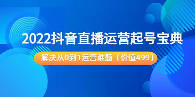 2022抖音直播运营起号宝典:解决从0到1运营难题(价值499元)-互联网资源大全网