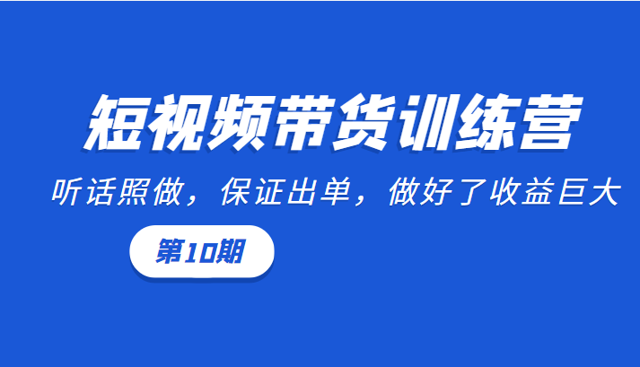短视频带货训练营:听话照做,保证出单,做好了收益巨大(第10期)-互联网资源大全网