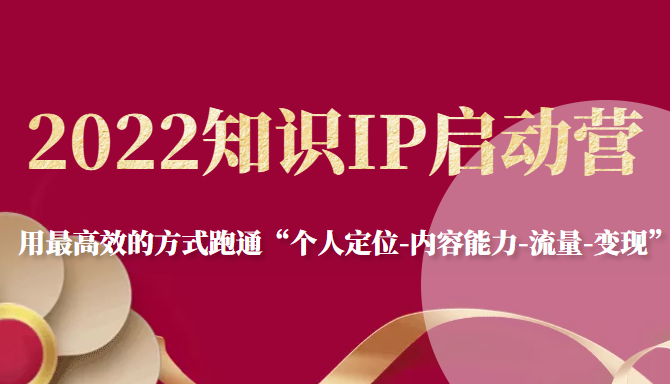 2022知识IP启动营,用最高效的方式跑通“个人定位-内容能力-流量-变现”-第一资源库