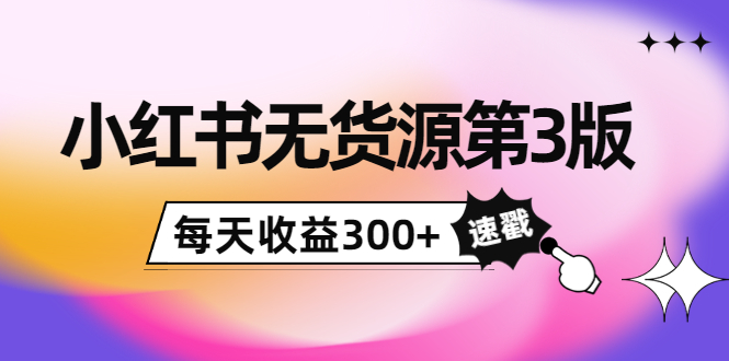小红书无货源第3版，0投入起店，无脑图文精细化玩法，每天收益300+-互联网资源大全网