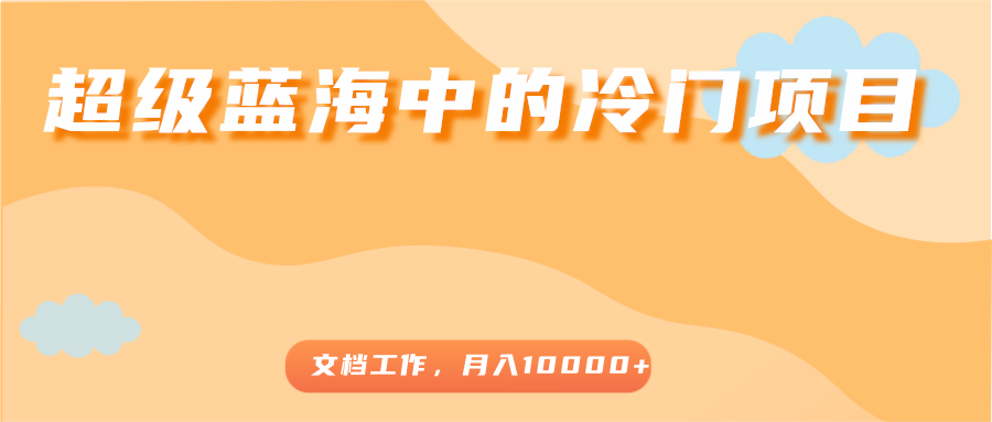 超级蓝海中的冷门项目，文档工作，好玩又赚钱，月入10000+-互联网资源大全网