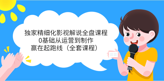 独家精细化影视解说全盘课程,0基础从运营到制作,赢在起跑线(全套课程)-互联网资源大全网