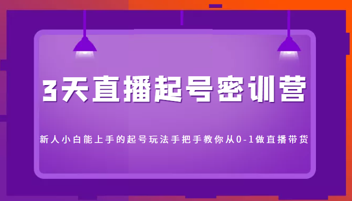 3天直播起号密训营，新人小白能上手的起号玩法，手把手教你从0-1做直播带货-互联网资源大全网