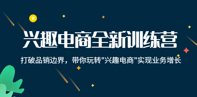 兴趣电商全新训练营:打破品销边界,带你玩转“兴趣电商“实现业务增长-互联网资源大全网