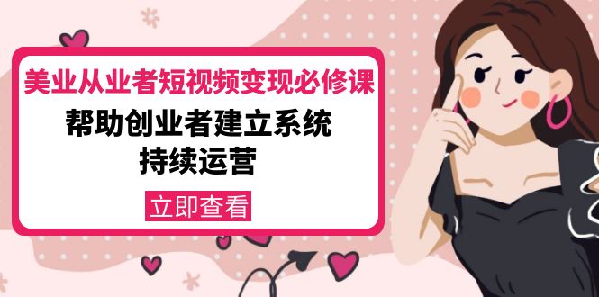美业从业者短视频变现必修课:帮助创业者建立系统持续运营-价值3990元-互联网资源大全网