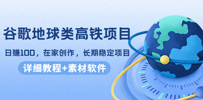谷歌地球类高铁项目,日赚100,在家创作,长期稳定项目(教程+素材软件)-互联网资源大全网