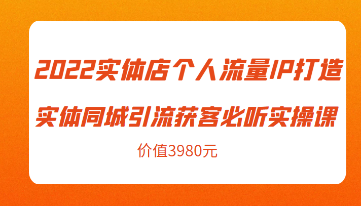 2022实体店个人流量IP打造实体同城引流获客必听实操课,61节完整版(价值3980元)-互联网资源大全网