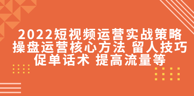 2022短视频运营实战策略:操盘运营核心方法 留人技巧促单话术 提高流量等-互联网资源大全网
