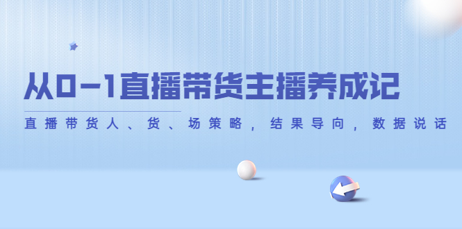 从0-1直播带货主播养成记,直播带货人、货、场策略,结果导向,数据说话-互联网资源大全网