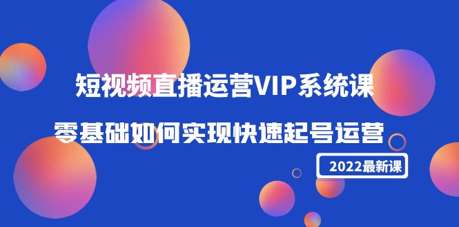 2022短视频直播运营VIP系统课:零基础如何实现快速起号运营(价值2999元)-互联网资源大全网