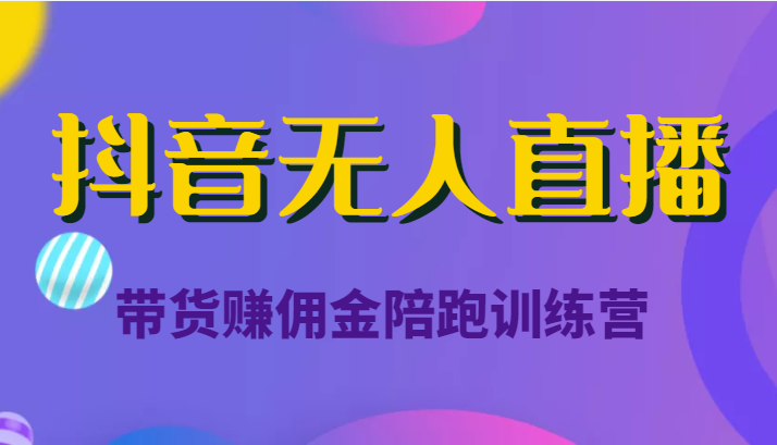 抖音无人直播带货赚佣金陪跑训练营（价值6980元）-互联网资源大全网