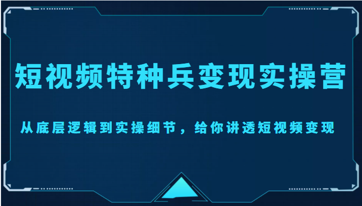 短视频特种兵变现实操营,从底层逻辑到实操细节,给你讲透短视频变现(价值2499元)-互联网资源大全网