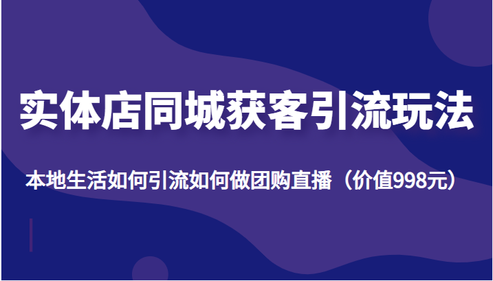 实体店同城获客引流玩法,本地生活如何引流如何做团购直播(价值998元)-互联网资源大全网