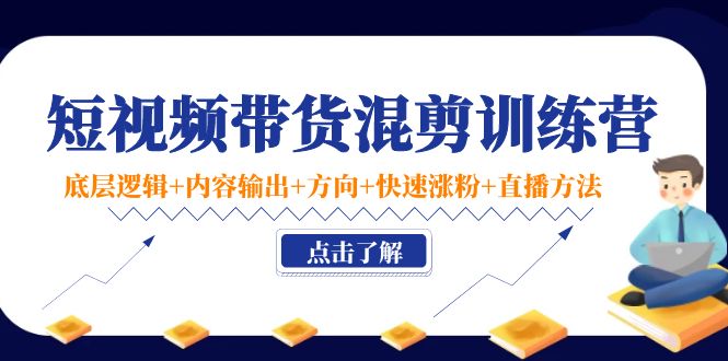 短视频带货混剪训练营：底层逻辑+内容输出+方向+快速涨粉+直播方法-互联网资源大全网