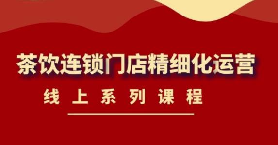 《茶饮连锁门店精细化运营》线上系列课程,茶饮门店经营必备课程(价值458元)-互联网资源大全网