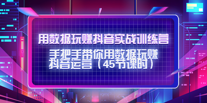 用数据玩赚抖音实战训练营:手把手带你用数据玩赚抖音运营-互联网资源大全网