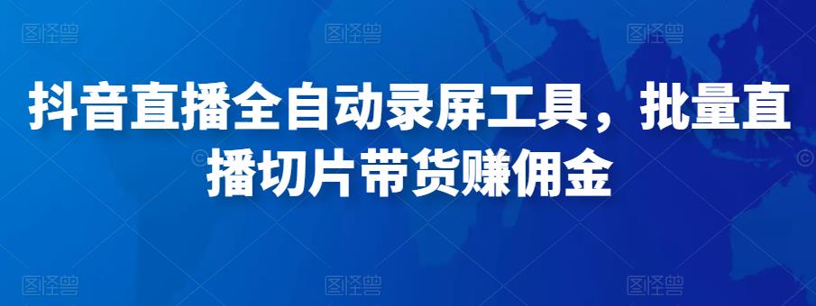 抖音直播全自动录屏工具,批量实时录制直播视频,可带货赚佣金(软件+使用教程)-第一资源库