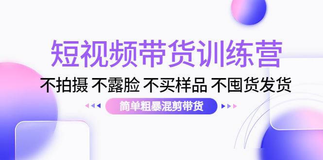 短视频带货训练营:不拍摄 不露脸 不买样品 不囤货发货 简单粗暴混剪带货(第三期)-互联网资源大全网