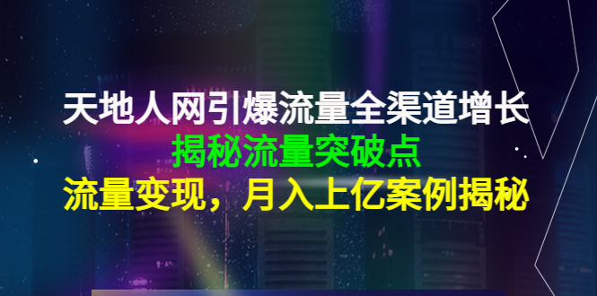 天地人网引爆流量全渠道增长:揭秘流量突然破点,流量变现,月入上亿案例-互联网资源大全网