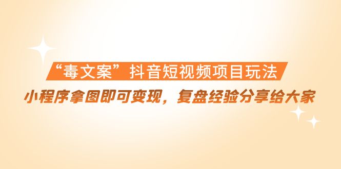 “毒文案”抖音短视频项目玩法,小程序拿图即可变现,复盘经验分享给大家-互联网资源大全网