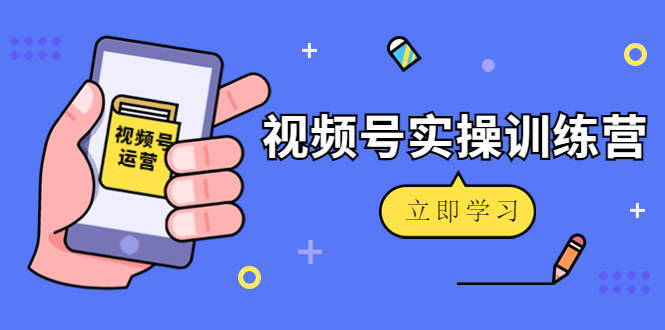 微信视频号实操训练营:视频号起号运营纯干货玩法!-互联网资源大全网