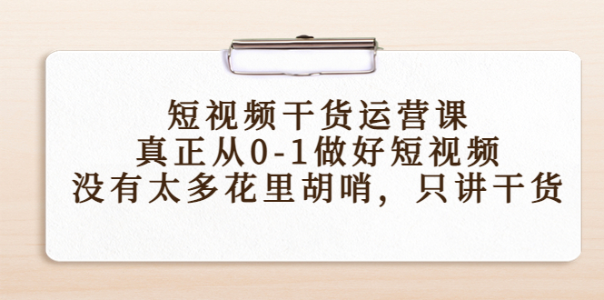 短视频干货运营课,真正从0-1做好短视频,没有太多花里胡哨,只讲干货-互联网资源大全网