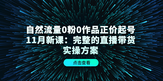自然流量0粉0作品正价起号11月新课:完整的直播带货实操方案-互联网资源大全网