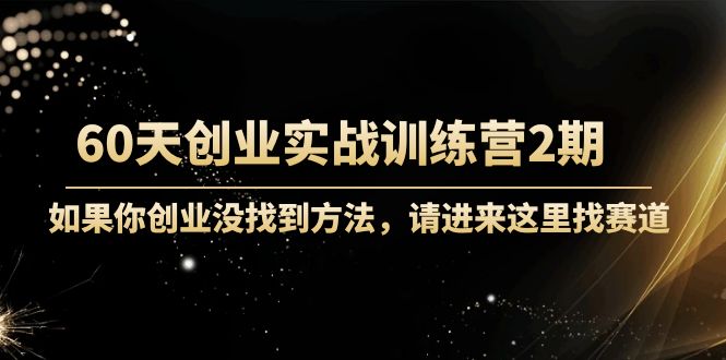 60天创业实战训练营2期：如果你创业没找到方法，进来这里找赛道-价值3000元-互联网资源大全网