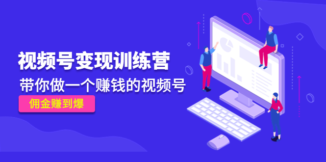 《视频号变现训练营》带你做一个赚钱的视频号,佣金赚到爆-互联网资源大全网