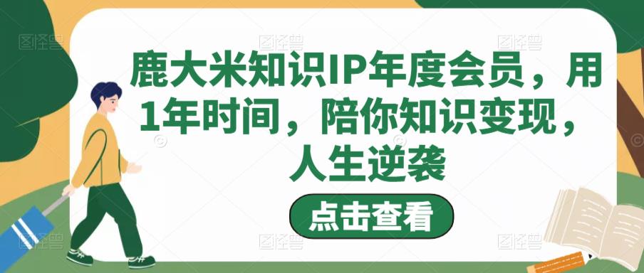 鹿大米知识IP年度会员，用1年时间，陪你知识变现，人生逆袭-互联网资源大全网