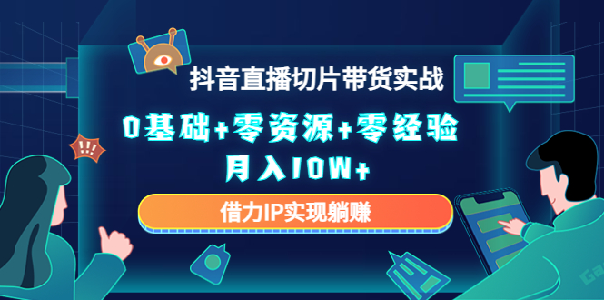 2023抖音直播切片带货实战，0基础+零资源+零经验 月入10W+借力IP实现躺赚-互联网资源大全网