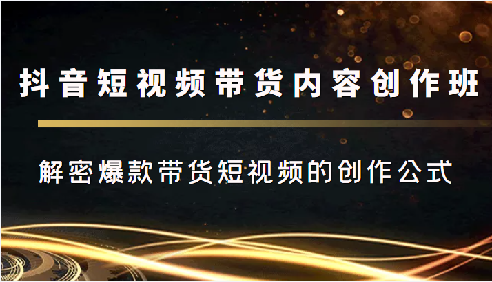 抖音短视频带货内容创作班，解密爆款带货短视频的创作公式-互联网资源大全网