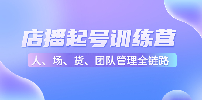 店播起号训练营:帮助更多直播新人快速开启和度过起号阶段(16节)-互联网资源大全网