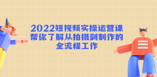 2022短视频实操运营课:帮你了解从拍摄到制作的全流程工作-互联网资源大全网