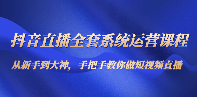 抖音直播全套系统运营课程:从新手到大神,手把手教你做直播短视频-互联网资源大全网