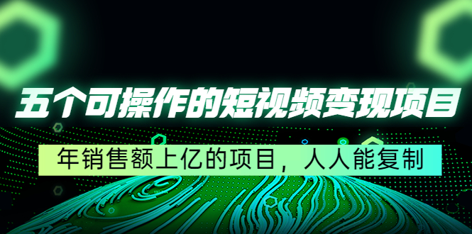 五个可操作的短视频变现项目：年销售额上亿的项目，人人能复制-互联网资源大全网