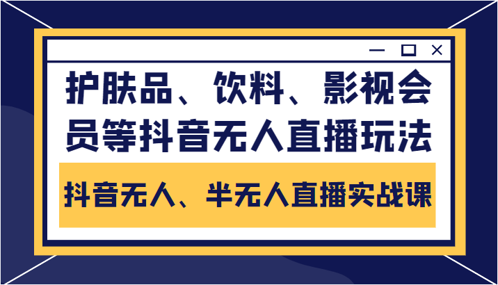 抖音无人、半无人直播实战课,护肤品、饮料、影视会员等抖音无人直播玩法-互联网资源大全网