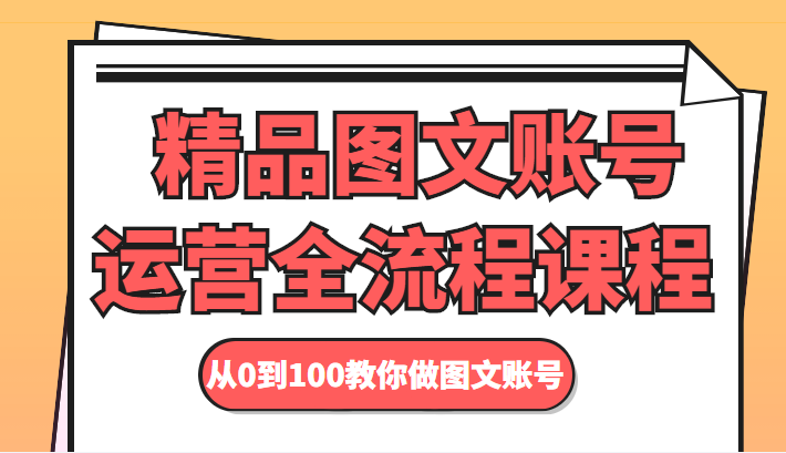 精品图文账号运营全流程课程 从0到100教你做图文账号-互联网资源大全网