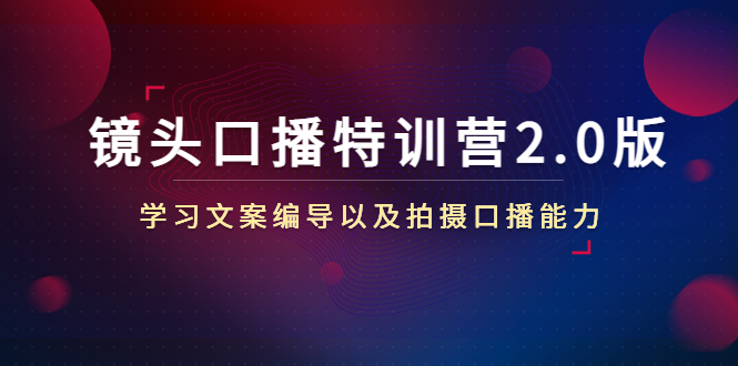 镜头口播特训营2.0版,学习文案编导以及拍摄口播能力(50节课时)-互联网资源大全网