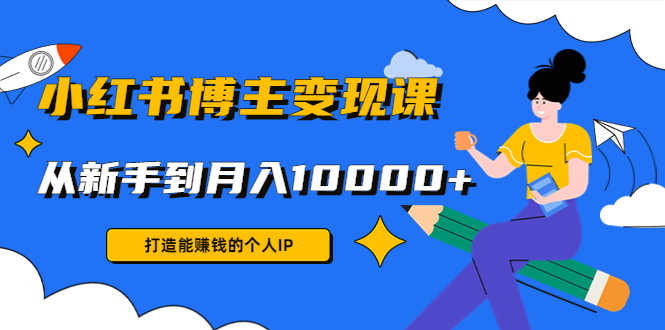 小红书博主变现课:打造能赚钱的个人IP,从新手到月入10000+(9节课)-互联网资源大全网