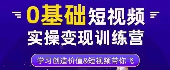 0基础短视频实操变现训练营,3大体系成就百万大V-互联网资源大全网