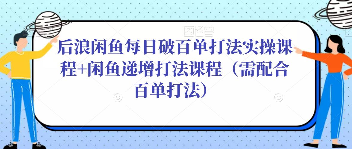 后浪闲鱼每日破百单打法实操课程+闲鱼递增打法课程(需配合百单打法)-互联网资源大全网