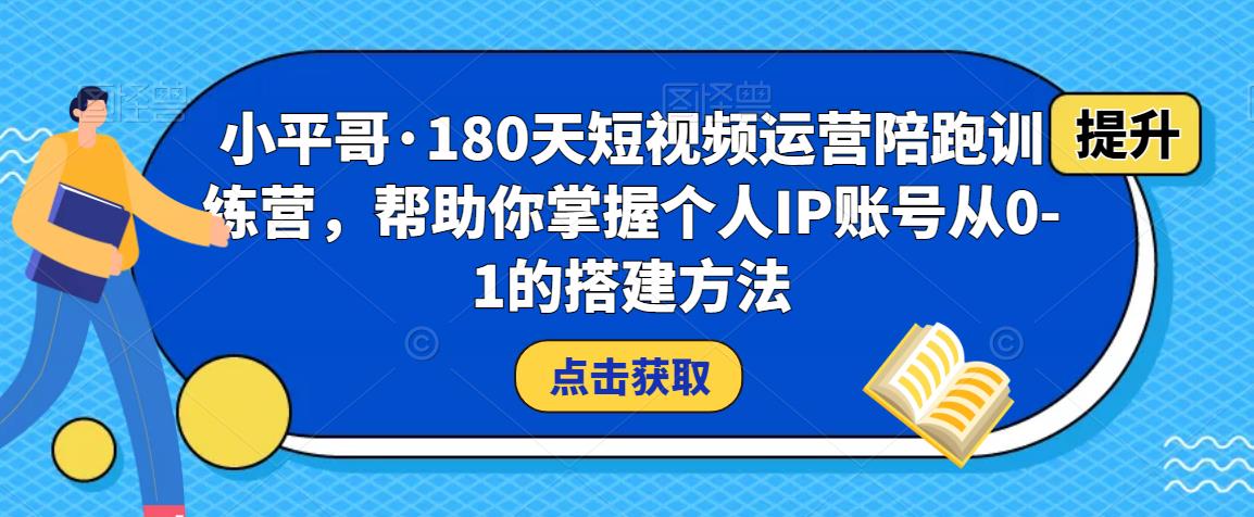 小平哥·180天短视频运营陪跑训练营,帮助你掌握个人IP账号从0-1的搭建方法-互联网资源大全网