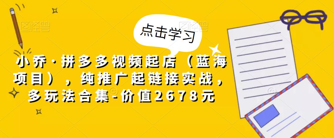 小乔·拼多多视频起店(蓝海项目),纯推广起链接实战,多玩法合集-价值2678元-互联网资源大全网