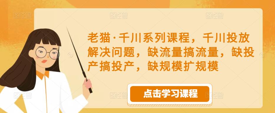 老猫·千川系列课程,千川投放解决问题,缺流量搞流量,缺投产搞投产,缺规模扩规模-互联网资源大全网