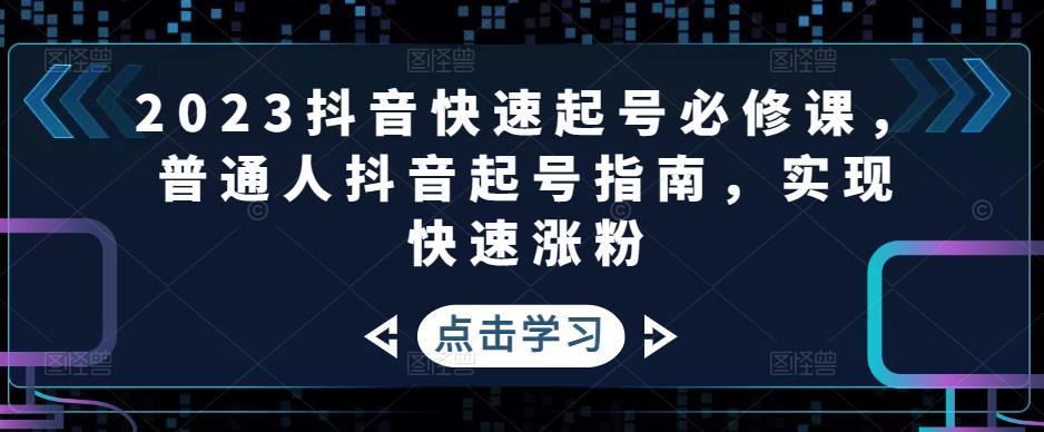 2023抖音快速起号必修课,普通人抖音起号指南,实现快速涨粉-互联网资源大全网