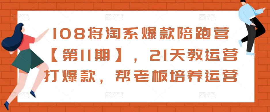 108将淘系爆款陪跑营【第11期】,21天教运营打爆款,帮老板培养运营-互联网资源大全网