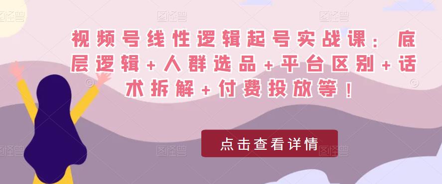 视频号线性逻辑起号实战课:底层逻辑+人群选品+平台区别+话术拆解+付费投放等!-互联网资源大全网