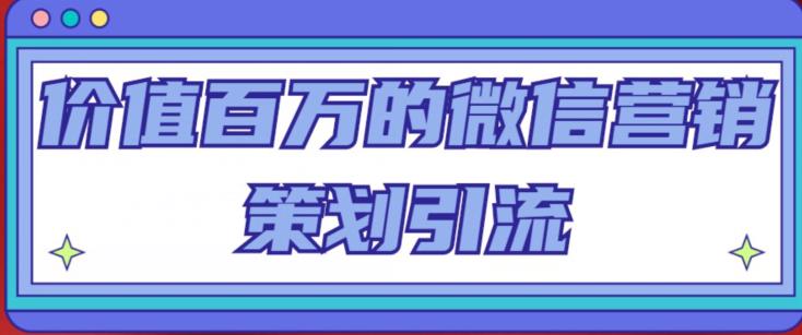 价值百万的微信营销策划引流系列课,每天引流100精准粉-互联网资源大全网
