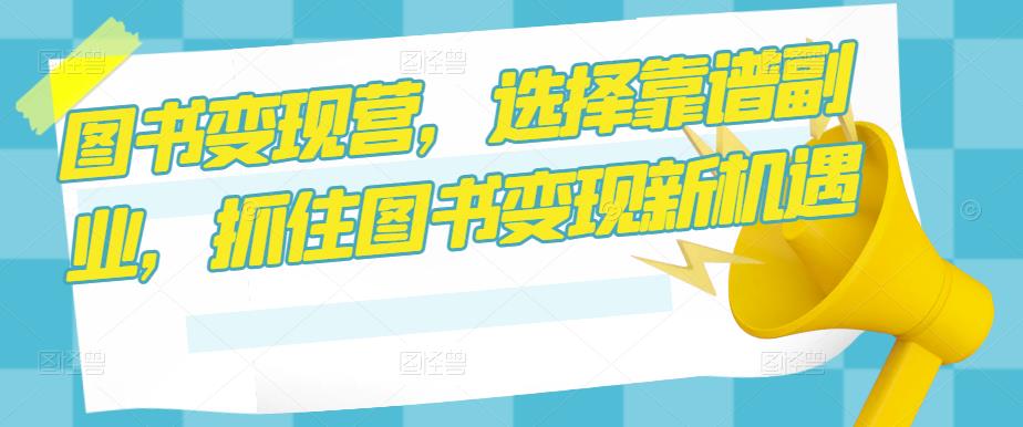 图书变现营,选择靠谱副业,抓住图书变现新机遇-互联网资源大全网